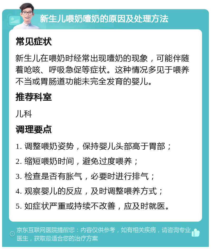 新生儿喂奶噎奶的原因及处理方法 常见症状 新生儿在喂奶时经常出现噎奶的现象，可能伴随着呛咳、呼吸急促等症状。这种情况多见于喂养不当或胃肠道功能未完全发育的婴儿。 推荐科室 儿科 调理要点 1. 调整喂奶姿势，保持婴儿头部高于胃部； 2. 缩短喂奶时间，避免过度喂养； 3. 检查是否有胀气，必要时进行排气； 4. 观察婴儿的反应，及时调整喂养方式； 5. 如症状严重或持续不改善，应及时就医。