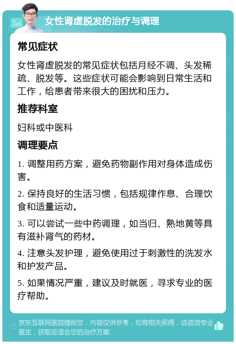 女性肾虚脱发的治疗与调理 常见症状 女性肾虚脱发的常见症状包括月经不调、头发稀疏、脱发等。这些症状可能会影响到日常生活和工作，给患者带来很大的困扰和压力。 推荐科室 妇科或中医科 调理要点 1. 调整用药方案，避免药物副作用对身体造成伤害。 2. 保持良好的生活习惯，包括规律作息、合理饮食和适量运动。 3. 可以尝试一些中药调理，如当归、熟地黄等具有滋补肾气的药材。 4. 注意头发护理，避免使用过于刺激性的洗发水和护发产品。 5. 如果情况严重，建议及时就医，寻求专业的医疗帮助。