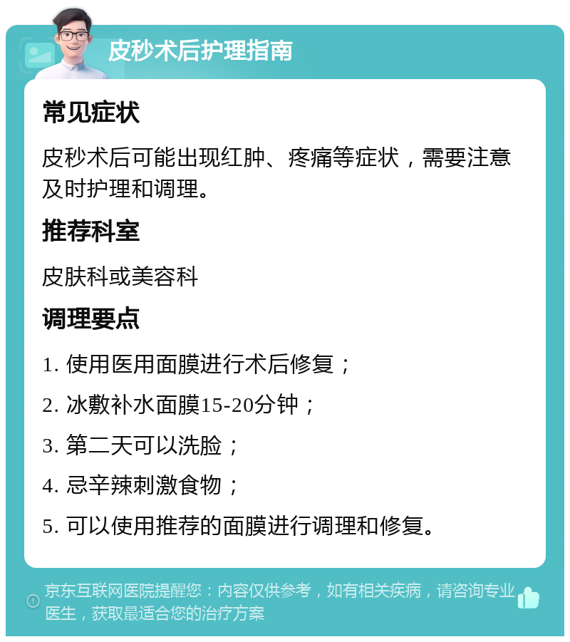 皮秒术后护理指南 常见症状 皮秒术后可能出现红肿、疼痛等症状，需要注意及时护理和调理。 推荐科室 皮肤科或美容科 调理要点 1. 使用医用面膜进行术后修复； 2. 冰敷补水面膜15-20分钟； 3. 第二天可以洗脸； 4. 忌辛辣刺激食物； 5. 可以使用推荐的面膜进行调理和修复。