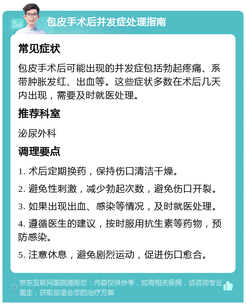 包皮手术后并发症处理指南 常见症状 包皮手术后可能出现的并发症包括勃起疼痛、系带肿胀发红、出血等。这些症状多数在术后几天内出现，需要及时就医处理。 推荐科室 泌尿外科 调理要点 1. 术后定期换药，保持伤口清洁干燥。 2. 避免性刺激，减少勃起次数，避免伤口开裂。 3. 如果出现出血、感染等情况，及时就医处理。 4. 遵循医生的建议，按时服用抗生素等药物，预防感染。 5. 注意休息，避免剧烈运动，促进伤口愈合。