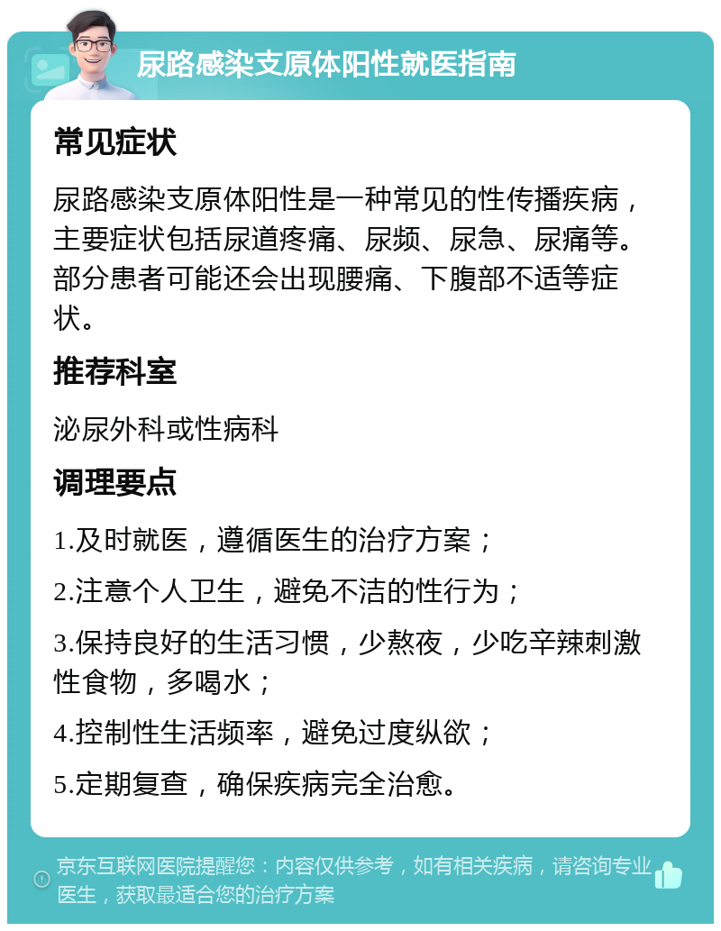 尿路感染支原体阳性就医指南 常见症状 尿路感染支原体阳性是一种常见的性传播疾病，主要症状包括尿道疼痛、尿频、尿急、尿痛等。部分患者可能还会出现腰痛、下腹部不适等症状。 推荐科室 泌尿外科或性病科 调理要点 1.及时就医，遵循医生的治疗方案； 2.注意个人卫生，避免不洁的性行为； 3.保持良好的生活习惯，少熬夜，少吃辛辣刺激性食物，多喝水； 4.控制性生活频率，避免过度纵欲； 5.定期复查，确保疾病完全治愈。