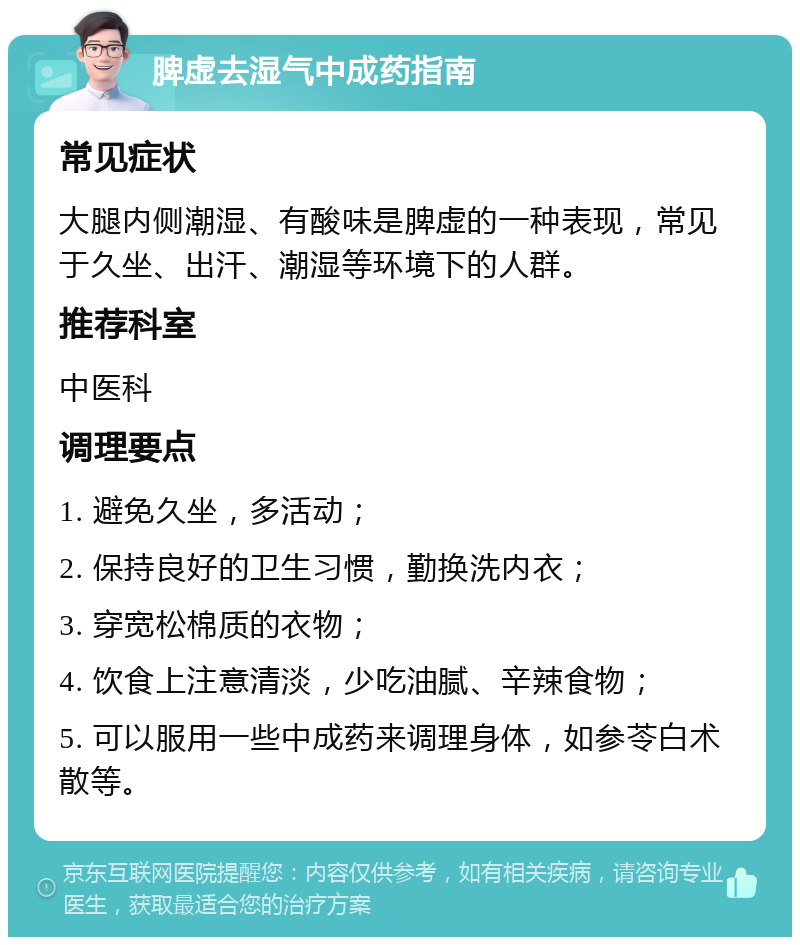 脾虚去湿气中成药指南 常见症状 大腿内侧潮湿、有酸味是脾虚的一种表现，常见于久坐、出汗、潮湿等环境下的人群。 推荐科室 中医科 调理要点 1. 避免久坐，多活动； 2. 保持良好的卫生习惯，勤换洗内衣； 3. 穿宽松棉质的衣物； 4. 饮食上注意清淡，少吃油腻、辛辣食物； 5. 可以服用一些中成药来调理身体，如参苓白术散等。