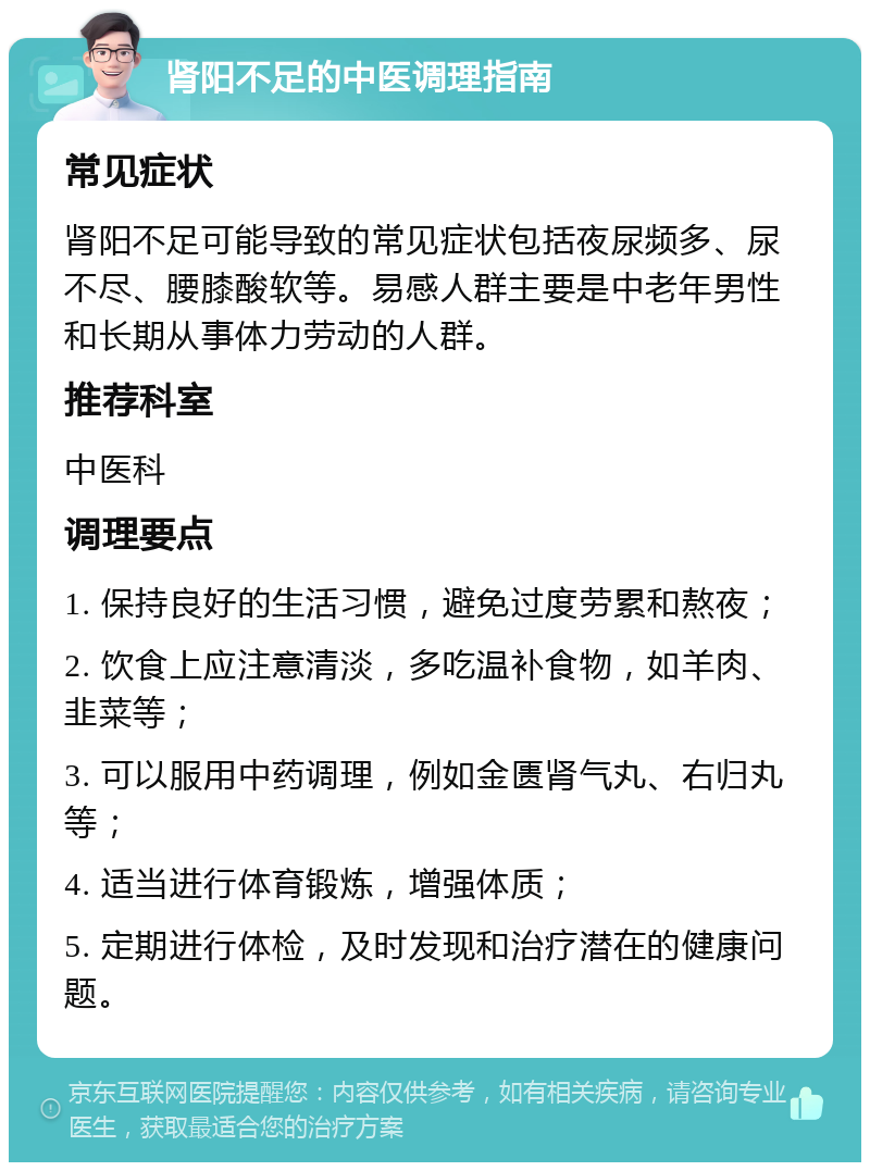 肾阳不足的中医调理指南 常见症状 肾阳不足可能导致的常见症状包括夜尿频多、尿不尽、腰膝酸软等。易感人群主要是中老年男性和长期从事体力劳动的人群。 推荐科室 中医科 调理要点 1. 保持良好的生活习惯，避免过度劳累和熬夜； 2. 饮食上应注意清淡，多吃温补食物，如羊肉、韭菜等； 3. 可以服用中药调理，例如金匮肾气丸、右归丸等； 4. 适当进行体育锻炼，增强体质； 5. 定期进行体检，及时发现和治疗潜在的健康问题。