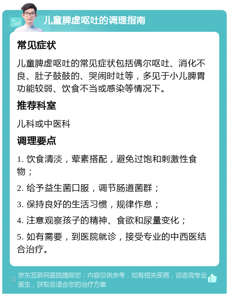 儿童脾虚呕吐的调理指南 常见症状 儿童脾虚呕吐的常见症状包括偶尔呕吐、消化不良、肚子鼓鼓的、哭闹时吐等，多见于小儿脾胃功能较弱、饮食不当或感染等情况下。 推荐科室 儿科或中医科 调理要点 1. 饮食清淡，荤素搭配，避免过饱和刺激性食物； 2. 给予益生菌口服，调节肠道菌群； 3. 保持良好的生活习惯，规律作息； 4. 注意观察孩子的精神、食欲和尿量变化； 5. 如有需要，到医院就诊，接受专业的中西医结合治疗。