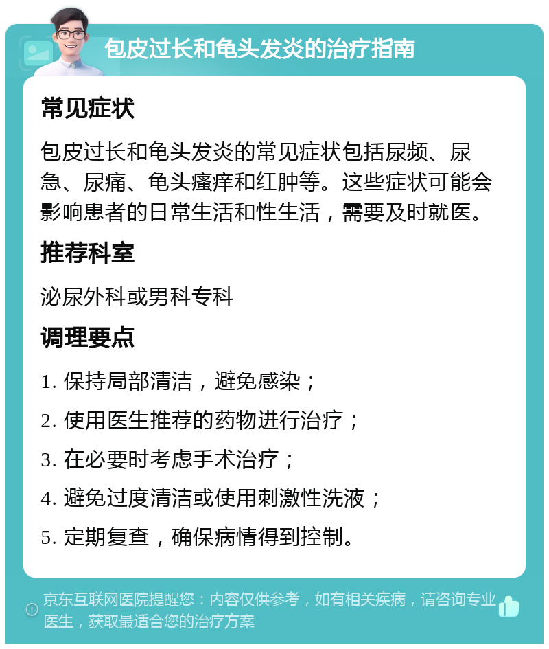 包皮过长和龟头发炎的治疗指南 常见症状 包皮过长和龟头发炎的常见症状包括尿频、尿急、尿痛、龟头瘙痒和红肿等。这些症状可能会影响患者的日常生活和性生活，需要及时就医。 推荐科室 泌尿外科或男科专科 调理要点 1. 保持局部清洁，避免感染； 2. 使用医生推荐的药物进行治疗； 3. 在必要时考虑手术治疗； 4. 避免过度清洁或使用刺激性洗液； 5. 定期复查，确保病情得到控制。