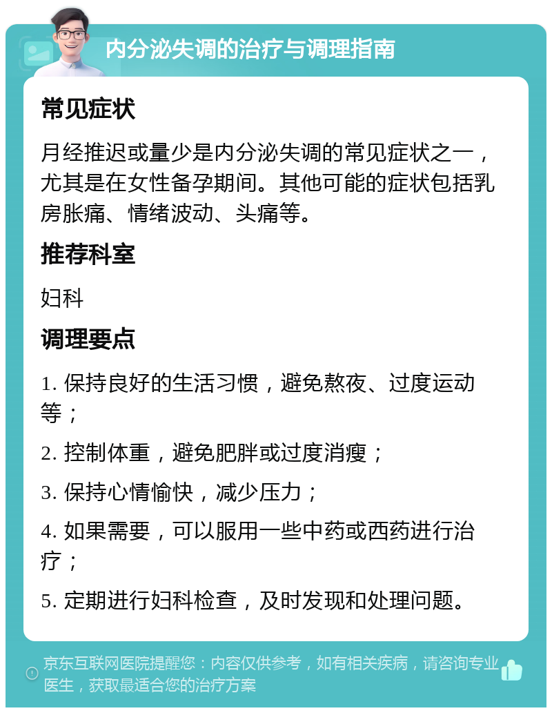 内分泌失调的治疗与调理指南 常见症状 月经推迟或量少是内分泌失调的常见症状之一，尤其是在女性备孕期间。其他可能的症状包括乳房胀痛、情绪波动、头痛等。 推荐科室 妇科 调理要点 1. 保持良好的生活习惯，避免熬夜、过度运动等； 2. 控制体重，避免肥胖或过度消瘦； 3. 保持心情愉快，减少压力； 4. 如果需要，可以服用一些中药或西药进行治疗； 5. 定期进行妇科检查，及时发现和处理问题。