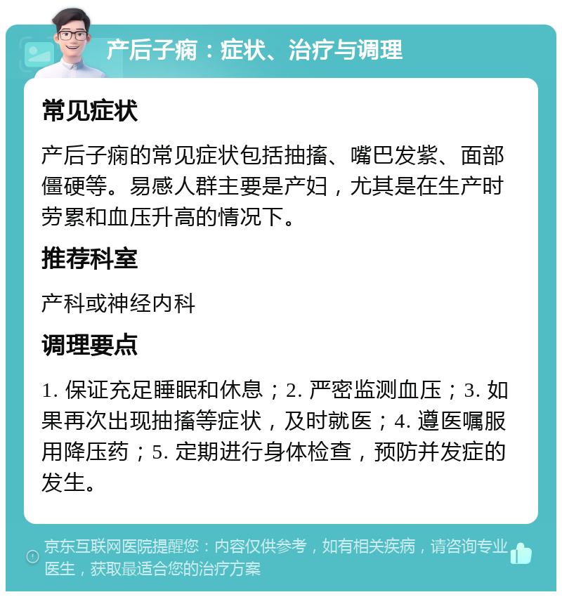 产后子痫：症状、治疗与调理 常见症状 产后子痫的常见症状包括抽搐、嘴巴发紫、面部僵硬等。易感人群主要是产妇，尤其是在生产时劳累和血压升高的情况下。 推荐科室 产科或神经内科 调理要点 1. 保证充足睡眠和休息；2. 严密监测血压；3. 如果再次出现抽搐等症状，及时就医；4. 遵医嘱服用降压药；5. 定期进行身体检查，预防并发症的发生。