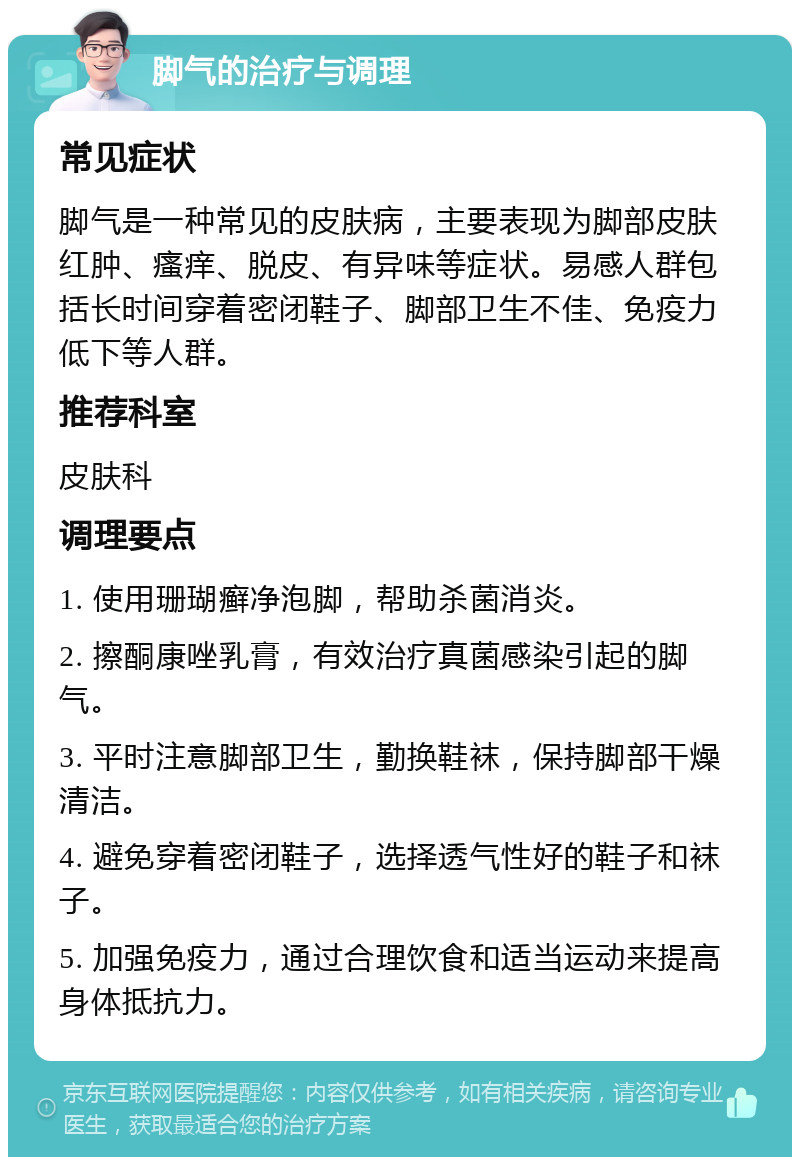 脚气的治疗与调理 常见症状 脚气是一种常见的皮肤病，主要表现为脚部皮肤红肿、瘙痒、脱皮、有异味等症状。易感人群包括长时间穿着密闭鞋子、脚部卫生不佳、免疫力低下等人群。 推荐科室 皮肤科 调理要点 1. 使用珊瑚癣净泡脚，帮助杀菌消炎。 2. 擦酮康唑乳膏，有效治疗真菌感染引起的脚气。 3. 平时注意脚部卫生，勤换鞋袜，保持脚部干燥清洁。 4. 避免穿着密闭鞋子，选择透气性好的鞋子和袜子。 5. 加强免疫力，通过合理饮食和适当运动来提高身体抵抗力。