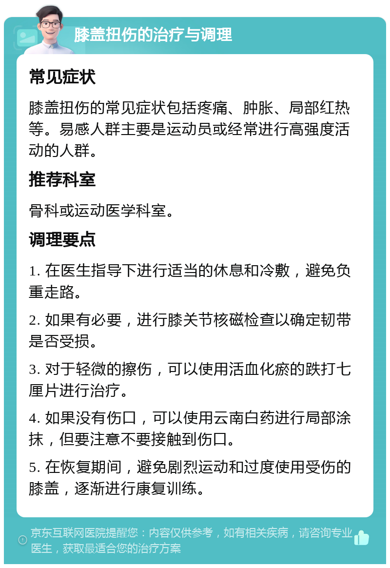 膝盖扭伤的治疗与调理 常见症状 膝盖扭伤的常见症状包括疼痛、肿胀、局部红热等。易感人群主要是运动员或经常进行高强度活动的人群。 推荐科室 骨科或运动医学科室。 调理要点 1. 在医生指导下进行适当的休息和冷敷，避免负重走路。 2. 如果有必要，进行膝关节核磁检查以确定韧带是否受损。 3. 对于轻微的擦伤，可以使用活血化瘀的跌打七厘片进行治疗。 4. 如果没有伤口，可以使用云南白药进行局部涂抹，但要注意不要接触到伤口。 5. 在恢复期间，避免剧烈运动和过度使用受伤的膝盖，逐渐进行康复训练。