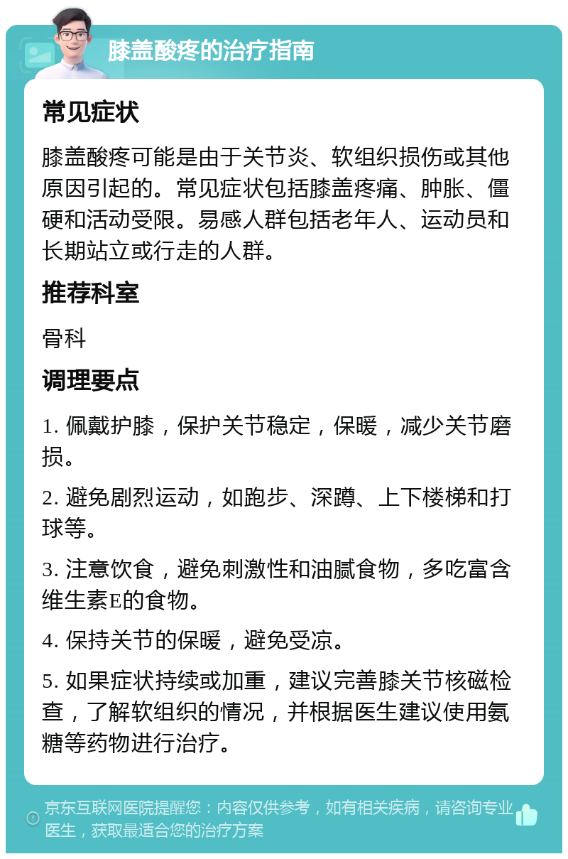 膝盖酸疼的治疗指南 常见症状 膝盖酸疼可能是由于关节炎、软组织损伤或其他原因引起的。常见症状包括膝盖疼痛、肿胀、僵硬和活动受限。易感人群包括老年人、运动员和长期站立或行走的人群。 推荐科室 骨科 调理要点 1. 佩戴护膝，保护关节稳定，保暖，减少关节磨损。 2. 避免剧烈运动，如跑步、深蹲、上下楼梯和打球等。 3. 注意饮食，避免刺激性和油腻食物，多吃富含维生素E的食物。 4. 保持关节的保暖，避免受凉。 5. 如果症状持续或加重，建议完善膝关节核磁检查，了解软组织的情况，并根据医生建议使用氨糖等药物进行治疗。