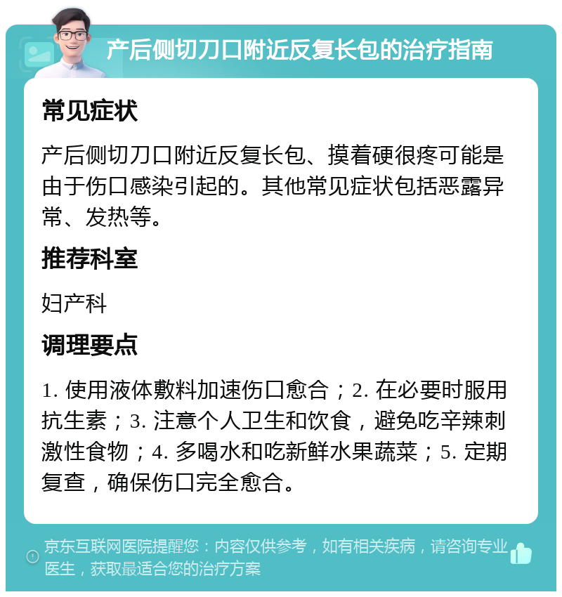 产后侧切刀口附近反复长包的治疗指南 常见症状 产后侧切刀口附近反复长包、摸着硬很疼可能是由于伤口感染引起的。其他常见症状包括恶露异常、发热等。 推荐科室 妇产科 调理要点 1. 使用液体敷料加速伤口愈合；2. 在必要时服用抗生素；3. 注意个人卫生和饮食，避免吃辛辣刺激性食物；4. 多喝水和吃新鲜水果蔬菜；5. 定期复查，确保伤口完全愈合。