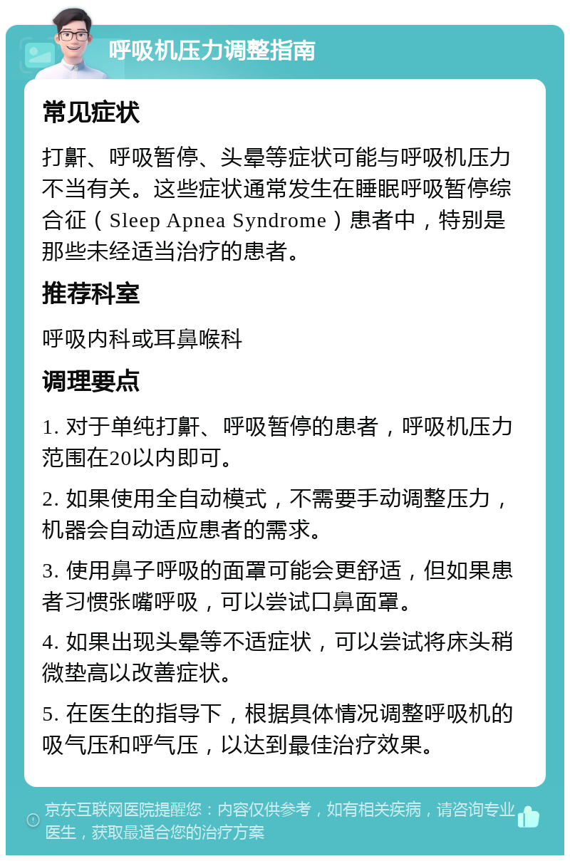 呼吸机压力调整指南 常见症状 打鼾、呼吸暂停、头晕等症状可能与呼吸机压力不当有关。这些症状通常发生在睡眠呼吸暂停综合征（Sleep Apnea Syndrome）患者中，特别是那些未经适当治疗的患者。 推荐科室 呼吸内科或耳鼻喉科 调理要点 1. 对于单纯打鼾、呼吸暂停的患者，呼吸机压力范围在20以内即可。 2. 如果使用全自动模式，不需要手动调整压力，机器会自动适应患者的需求。 3. 使用鼻子呼吸的面罩可能会更舒适，但如果患者习惯张嘴呼吸，可以尝试口鼻面罩。 4. 如果出现头晕等不适症状，可以尝试将床头稍微垫高以改善症状。 5. 在医生的指导下，根据具体情况调整呼吸机的吸气压和呼气压，以达到最佳治疗效果。