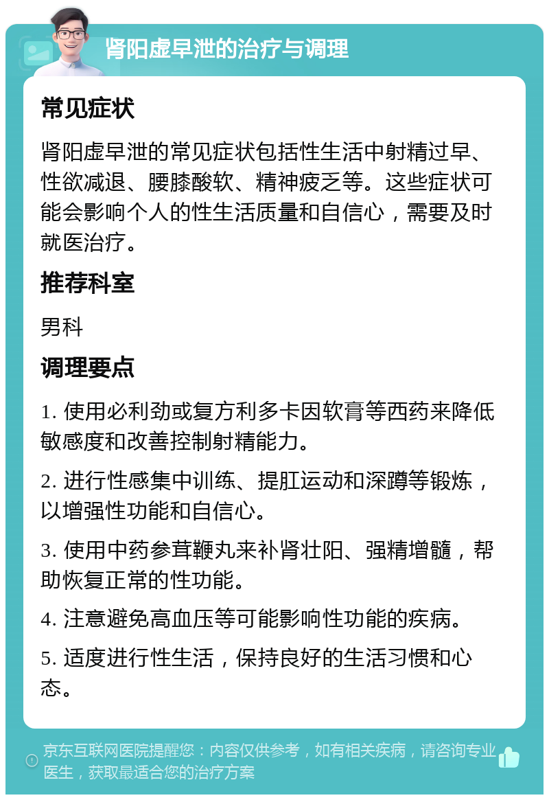 肾阳虚早泄的治疗与调理 常见症状 肾阳虚早泄的常见症状包括性生活中射精过早、性欲减退、腰膝酸软、精神疲乏等。这些症状可能会影响个人的性生活质量和自信心，需要及时就医治疗。 推荐科室 男科 调理要点 1. 使用必利劲或复方利多卡因软膏等西药来降低敏感度和改善控制射精能力。 2. 进行性感集中训练、提肛运动和深蹲等锻炼，以增强性功能和自信心。 3. 使用中药参茸鞭丸来补肾壮阳、强精增髓，帮助恢复正常的性功能。 4. 注意避免高血压等可能影响性功能的疾病。 5. 适度进行性生活，保持良好的生活习惯和心态。