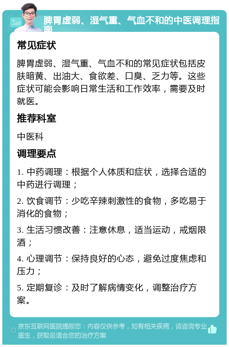 脾胃虚弱、湿气重、气血不和的中医调理指南 常见症状 脾胃虚弱、湿气重、气血不和的常见症状包括皮肤暗黄、出油大、食欲差、口臭、乏力等。这些症状可能会影响日常生活和工作效率，需要及时就医。 推荐科室 中医科 调理要点 1. 中药调理：根据个人体质和症状，选择合适的中药进行调理； 2. 饮食调节：少吃辛辣刺激性的食物，多吃易于消化的食物； 3. 生活习惯改善：注意休息，适当运动，戒烟限酒； 4. 心理调节：保持良好的心态，避免过度焦虑和压力； 5. 定期复诊：及时了解病情变化，调整治疗方案。