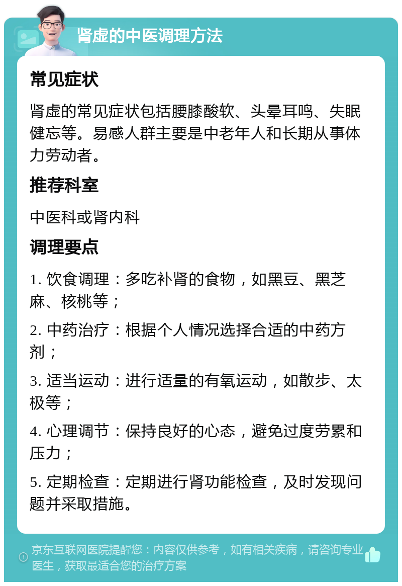 肾虚的中医调理方法 常见症状 肾虚的常见症状包括腰膝酸软、头晕耳鸣、失眠健忘等。易感人群主要是中老年人和长期从事体力劳动者。 推荐科室 中医科或肾内科 调理要点 1. 饮食调理：多吃补肾的食物，如黑豆、黑芝麻、核桃等； 2. 中药治疗：根据个人情况选择合适的中药方剂； 3. 适当运动：进行适量的有氧运动，如散步、太极等； 4. 心理调节：保持良好的心态，避免过度劳累和压力； 5. 定期检查：定期进行肾功能检查，及时发现问题并采取措施。