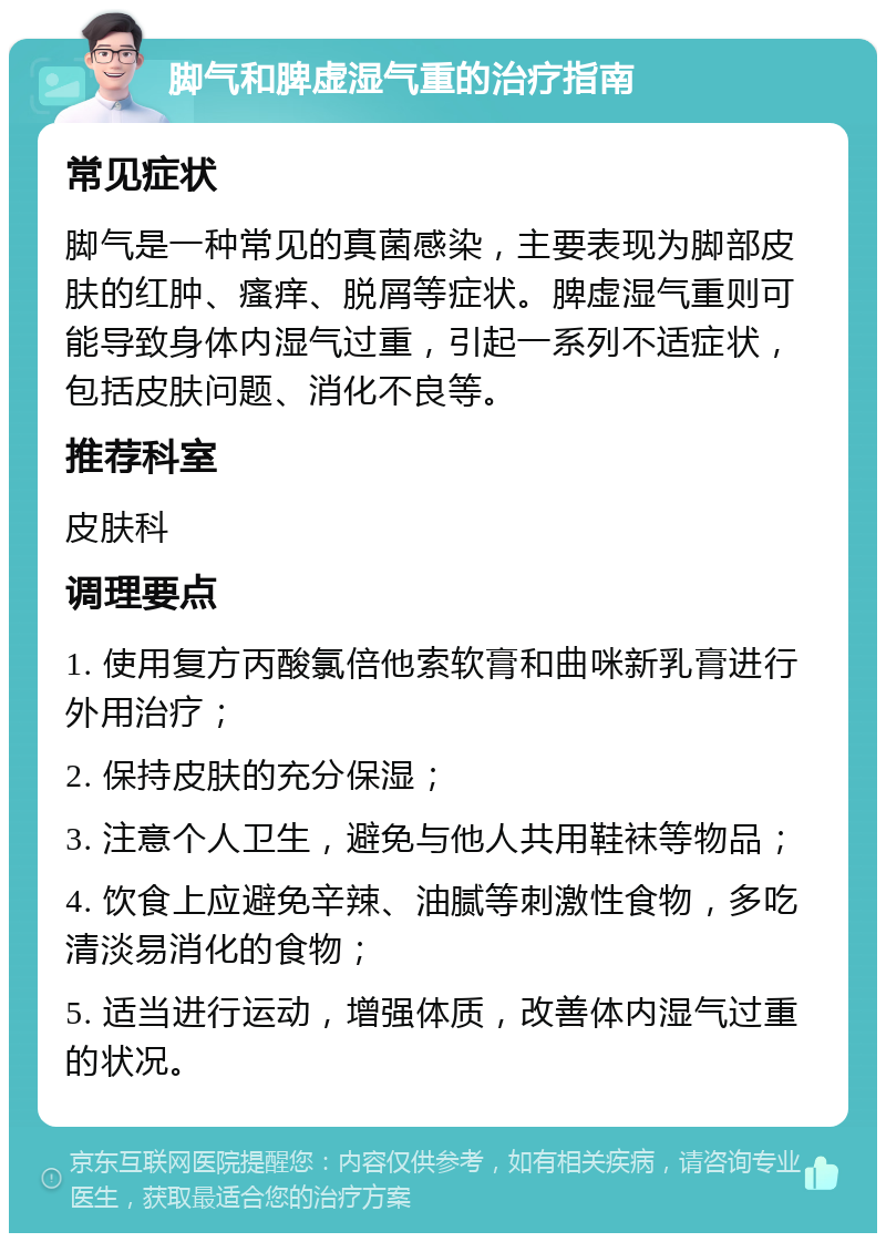 脚气和脾虚湿气重的治疗指南 常见症状 脚气是一种常见的真菌感染，主要表现为脚部皮肤的红肿、瘙痒、脱屑等症状。脾虚湿气重则可能导致身体内湿气过重，引起一系列不适症状，包括皮肤问题、消化不良等。 推荐科室 皮肤科 调理要点 1. 使用复方丙酸氯倍他索软膏和曲咪新乳膏进行外用治疗； 2. 保持皮肤的充分保湿； 3. 注意个人卫生，避免与他人共用鞋袜等物品； 4. 饮食上应避免辛辣、油腻等刺激性食物，多吃清淡易消化的食物； 5. 适当进行运动，增强体质，改善体内湿气过重的状况。