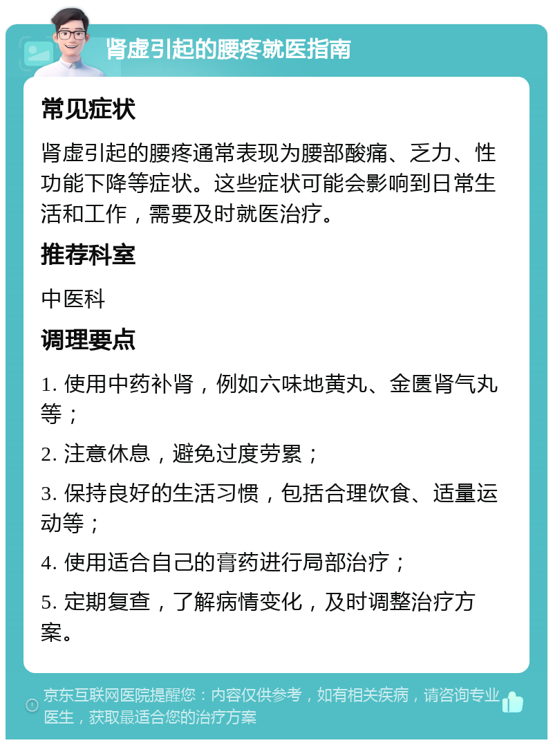 肾虚引起的腰疼就医指南 常见症状 肾虚引起的腰疼通常表现为腰部酸痛、乏力、性功能下降等症状。这些症状可能会影响到日常生活和工作，需要及时就医治疗。 推荐科室 中医科 调理要点 1. 使用中药补肾，例如六味地黄丸、金匮肾气丸等； 2. 注意休息，避免过度劳累； 3. 保持良好的生活习惯，包括合理饮食、适量运动等； 4. 使用适合自己的膏药进行局部治疗； 5. 定期复查，了解病情变化，及时调整治疗方案。