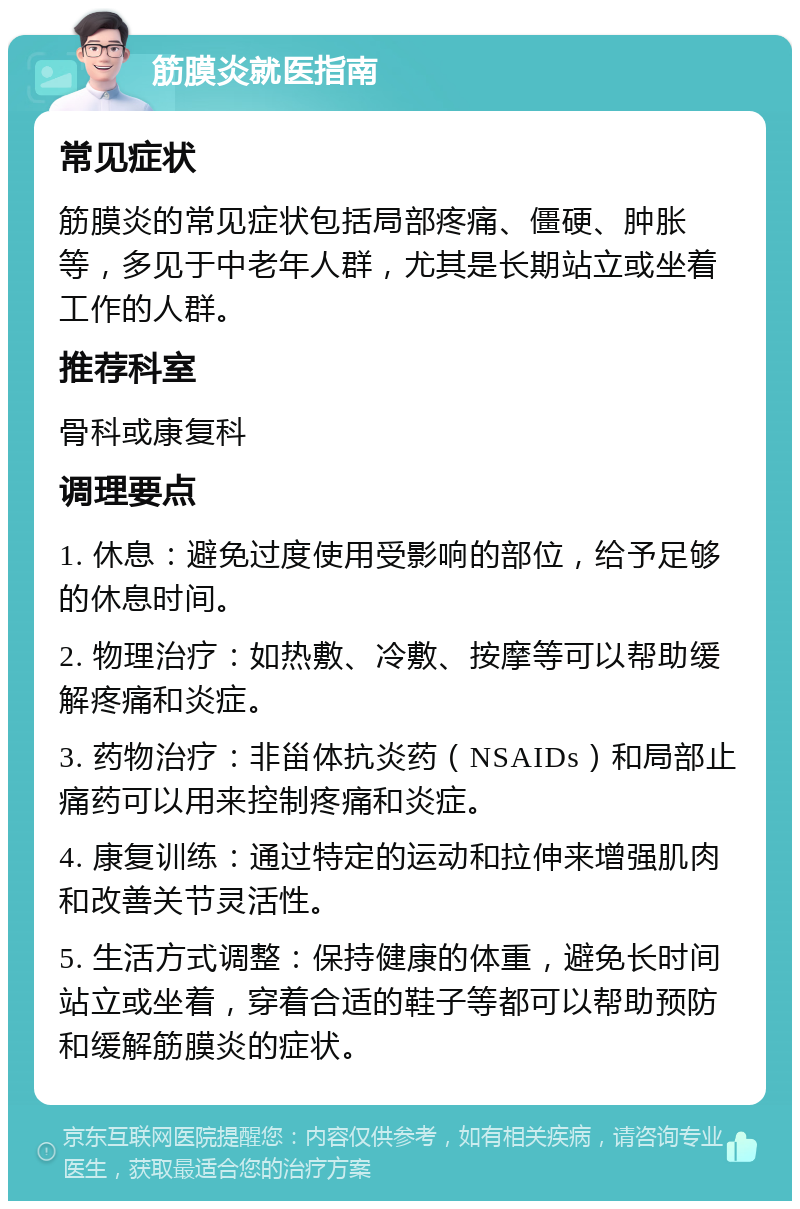 筋膜炎就医指南 常见症状 筋膜炎的常见症状包括局部疼痛、僵硬、肿胀等，多见于中老年人群，尤其是长期站立或坐着工作的人群。 推荐科室 骨科或康复科 调理要点 1. 休息：避免过度使用受影响的部位，给予足够的休息时间。 2. 物理治疗：如热敷、冷敷、按摩等可以帮助缓解疼痛和炎症。 3. 药物治疗：非甾体抗炎药（NSAIDs）和局部止痛药可以用来控制疼痛和炎症。 4. 康复训练：通过特定的运动和拉伸来增强肌肉和改善关节灵活性。 5. 生活方式调整：保持健康的体重，避免长时间站立或坐着，穿着合适的鞋子等都可以帮助预防和缓解筋膜炎的症状。