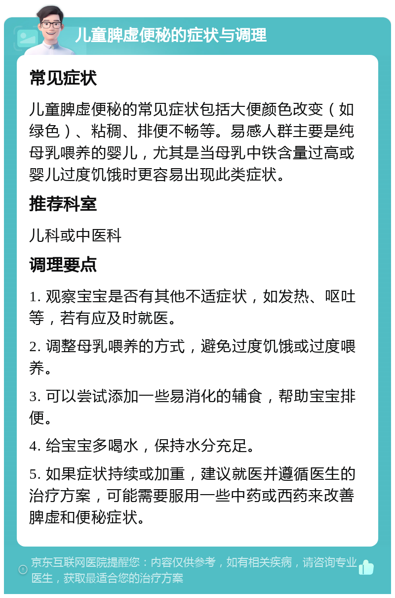 儿童脾虚便秘的症状与调理 常见症状 儿童脾虚便秘的常见症状包括大便颜色改变（如绿色）、粘稠、排便不畅等。易感人群主要是纯母乳喂养的婴儿，尤其是当母乳中铁含量过高或婴儿过度饥饿时更容易出现此类症状。 推荐科室 儿科或中医科 调理要点 1. 观察宝宝是否有其他不适症状，如发热、呕吐等，若有应及时就医。 2. 调整母乳喂养的方式，避免过度饥饿或过度喂养。 3. 可以尝试添加一些易消化的辅食，帮助宝宝排便。 4. 给宝宝多喝水，保持水分充足。 5. 如果症状持续或加重，建议就医并遵循医生的治疗方案，可能需要服用一些中药或西药来改善脾虚和便秘症状。