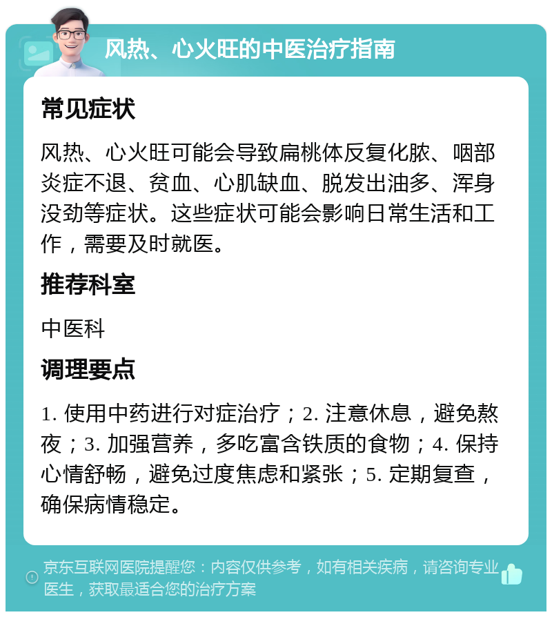 风热、心火旺的中医治疗指南 常见症状 风热、心火旺可能会导致扁桃体反复化脓、咽部炎症不退、贫血、心肌缺血、脱发出油多、浑身没劲等症状。这些症状可能会影响日常生活和工作，需要及时就医。 推荐科室 中医科 调理要点 1. 使用中药进行对症治疗；2. 注意休息，避免熬夜；3. 加强营养，多吃富含铁质的食物；4. 保持心情舒畅，避免过度焦虑和紧张；5. 定期复查，确保病情稳定。