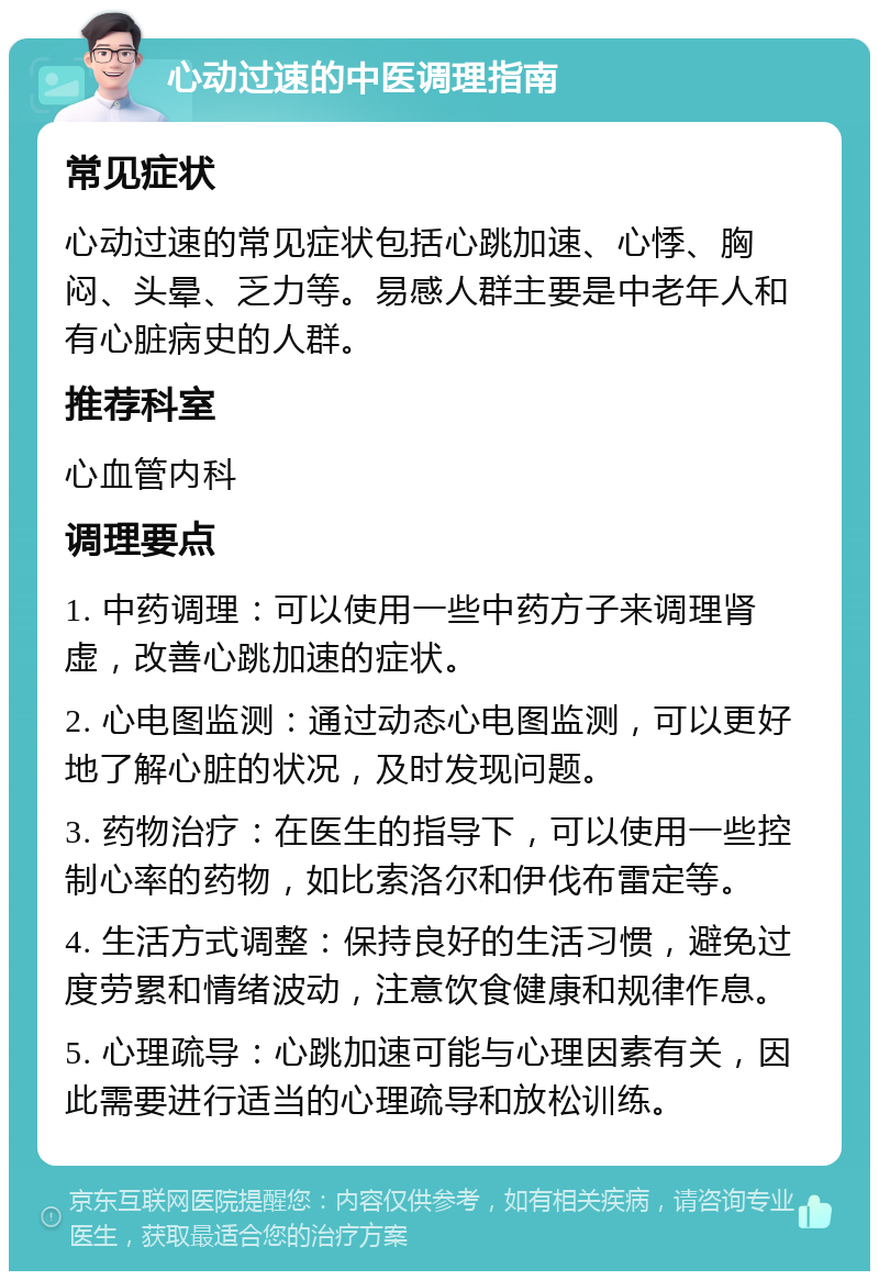 心动过速的中医调理指南 常见症状 心动过速的常见症状包括心跳加速、心悸、胸闷、头晕、乏力等。易感人群主要是中老年人和有心脏病史的人群。 推荐科室 心血管内科 调理要点 1. 中药调理：可以使用一些中药方子来调理肾虚，改善心跳加速的症状。 2. 心电图监测：通过动态心电图监测，可以更好地了解心脏的状况，及时发现问题。 3. 药物治疗：在医生的指导下，可以使用一些控制心率的药物，如比索洛尔和伊伐布雷定等。 4. 生活方式调整：保持良好的生活习惯，避免过度劳累和情绪波动，注意饮食健康和规律作息。 5. 心理疏导：心跳加速可能与心理因素有关，因此需要进行适当的心理疏导和放松训练。