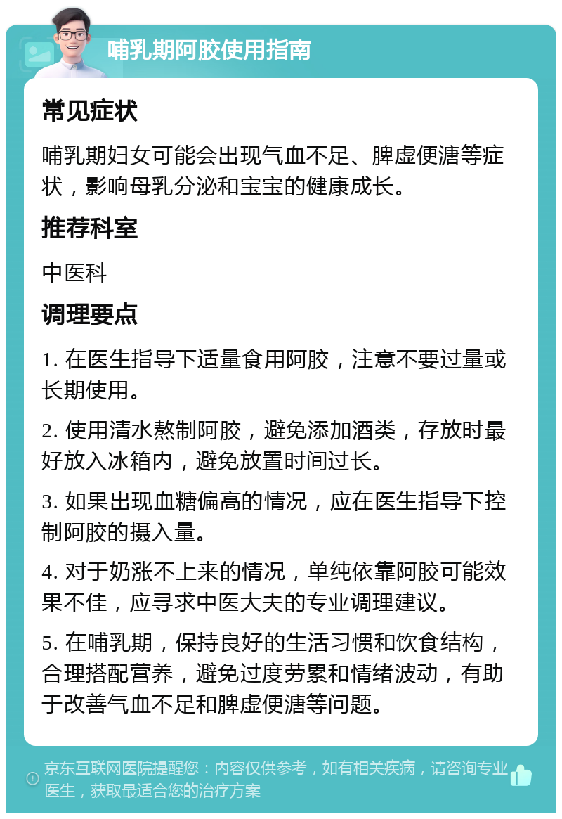 哺乳期阿胶使用指南 常见症状 哺乳期妇女可能会出现气血不足、脾虚便溏等症状，影响母乳分泌和宝宝的健康成长。 推荐科室 中医科 调理要点 1. 在医生指导下适量食用阿胶，注意不要过量或长期使用。 2. 使用清水熬制阿胶，避免添加酒类，存放时最好放入冰箱内，避免放置时间过长。 3. 如果出现血糖偏高的情况，应在医生指导下控制阿胶的摄入量。 4. 对于奶涨不上来的情况，单纯依靠阿胶可能效果不佳，应寻求中医大夫的专业调理建议。 5. 在哺乳期，保持良好的生活习惯和饮食结构，合理搭配营养，避免过度劳累和情绪波动，有助于改善气血不足和脾虚便溏等问题。