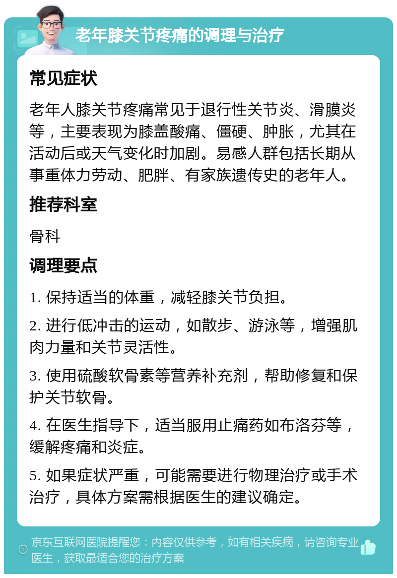 老年膝关节疼痛的调理与治疗 常见症状 老年人膝关节疼痛常见于退行性关节炎、滑膜炎等，主要表现为膝盖酸痛、僵硬、肿胀，尤其在活动后或天气变化时加剧。易感人群包括长期从事重体力劳动、肥胖、有家族遗传史的老年人。 推荐科室 骨科 调理要点 1. 保持适当的体重，减轻膝关节负担。 2. 进行低冲击的运动，如散步、游泳等，增强肌肉力量和关节灵活性。 3. 使用硫酸软骨素等营养补充剂，帮助修复和保护关节软骨。 4. 在医生指导下，适当服用止痛药如布洛芬等，缓解疼痛和炎症。 5. 如果症状严重，可能需要进行物理治疗或手术治疗，具体方案需根据医生的建议确定。