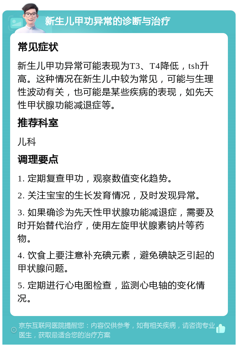 新生儿甲功异常的诊断与治疗 常见症状 新生儿甲功异常可能表现为T3、T4降低，tsh升高。这种情况在新生儿中较为常见，可能与生理性波动有关，也可能是某些疾病的表现，如先天性甲状腺功能减退症等。 推荐科室 儿科 调理要点 1. 定期复查甲功，观察数值变化趋势。 2. 关注宝宝的生长发育情况，及时发现异常。 3. 如果确诊为先天性甲状腺功能减退症，需要及时开始替代治疗，使用左旋甲状腺素钠片等药物。 4. 饮食上要注意补充碘元素，避免碘缺乏引起的甲状腺问题。 5. 定期进行心电图检查，监测心电轴的变化情况。