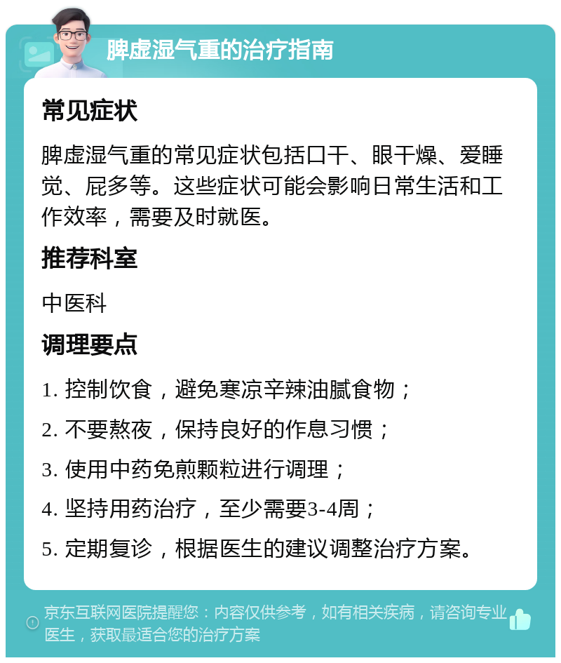 脾虚湿气重的治疗指南 常见症状 脾虚湿气重的常见症状包括口干、眼干燥、爱睡觉、屁多等。这些症状可能会影响日常生活和工作效率，需要及时就医。 推荐科室 中医科 调理要点 1. 控制饮食，避免寒凉辛辣油腻食物； 2. 不要熬夜，保持良好的作息习惯； 3. 使用中药免煎颗粒进行调理； 4. 坚持用药治疗，至少需要3-4周； 5. 定期复诊，根据医生的建议调整治疗方案。