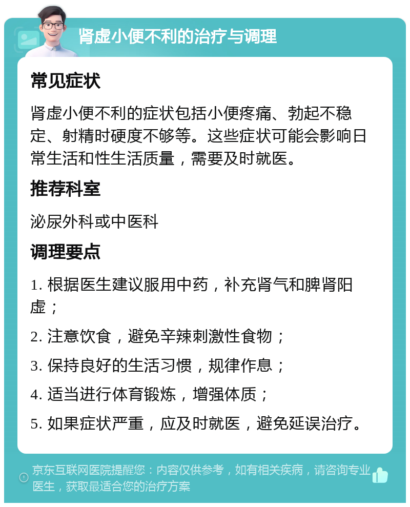 肾虚小便不利的治疗与调理 常见症状 肾虚小便不利的症状包括小便疼痛、勃起不稳定、射精时硬度不够等。这些症状可能会影响日常生活和性生活质量，需要及时就医。 推荐科室 泌尿外科或中医科 调理要点 1. 根据医生建议服用中药，补充肾气和脾肾阳虚； 2. 注意饮食，避免辛辣刺激性食物； 3. 保持良好的生活习惯，规律作息； 4. 适当进行体育锻炼，增强体质； 5. 如果症状严重，应及时就医，避免延误治疗。