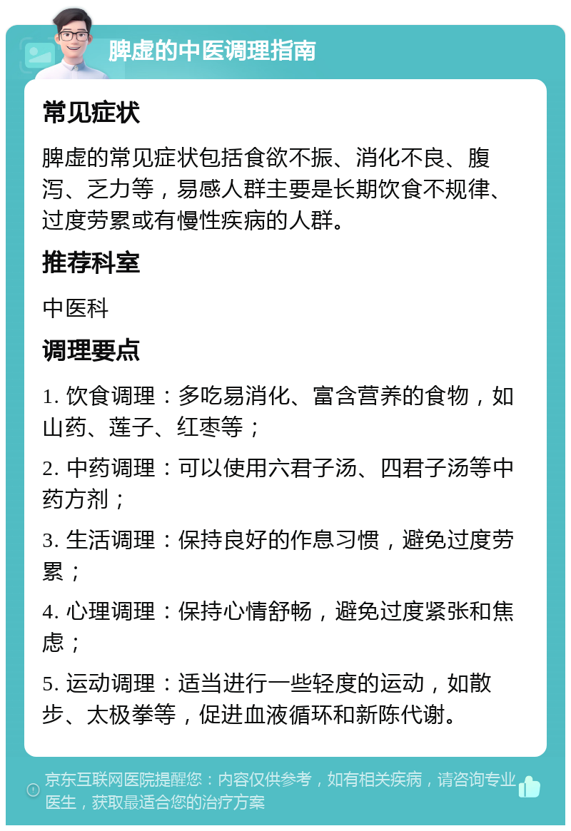 脾虚的中医调理指南 常见症状 脾虚的常见症状包括食欲不振、消化不良、腹泻、乏力等，易感人群主要是长期饮食不规律、过度劳累或有慢性疾病的人群。 推荐科室 中医科 调理要点 1. 饮食调理：多吃易消化、富含营养的食物，如山药、莲子、红枣等； 2. 中药调理：可以使用六君子汤、四君子汤等中药方剂； 3. 生活调理：保持良好的作息习惯，避免过度劳累； 4. 心理调理：保持心情舒畅，避免过度紧张和焦虑； 5. 运动调理：适当进行一些轻度的运动，如散步、太极拳等，促进血液循环和新陈代谢。