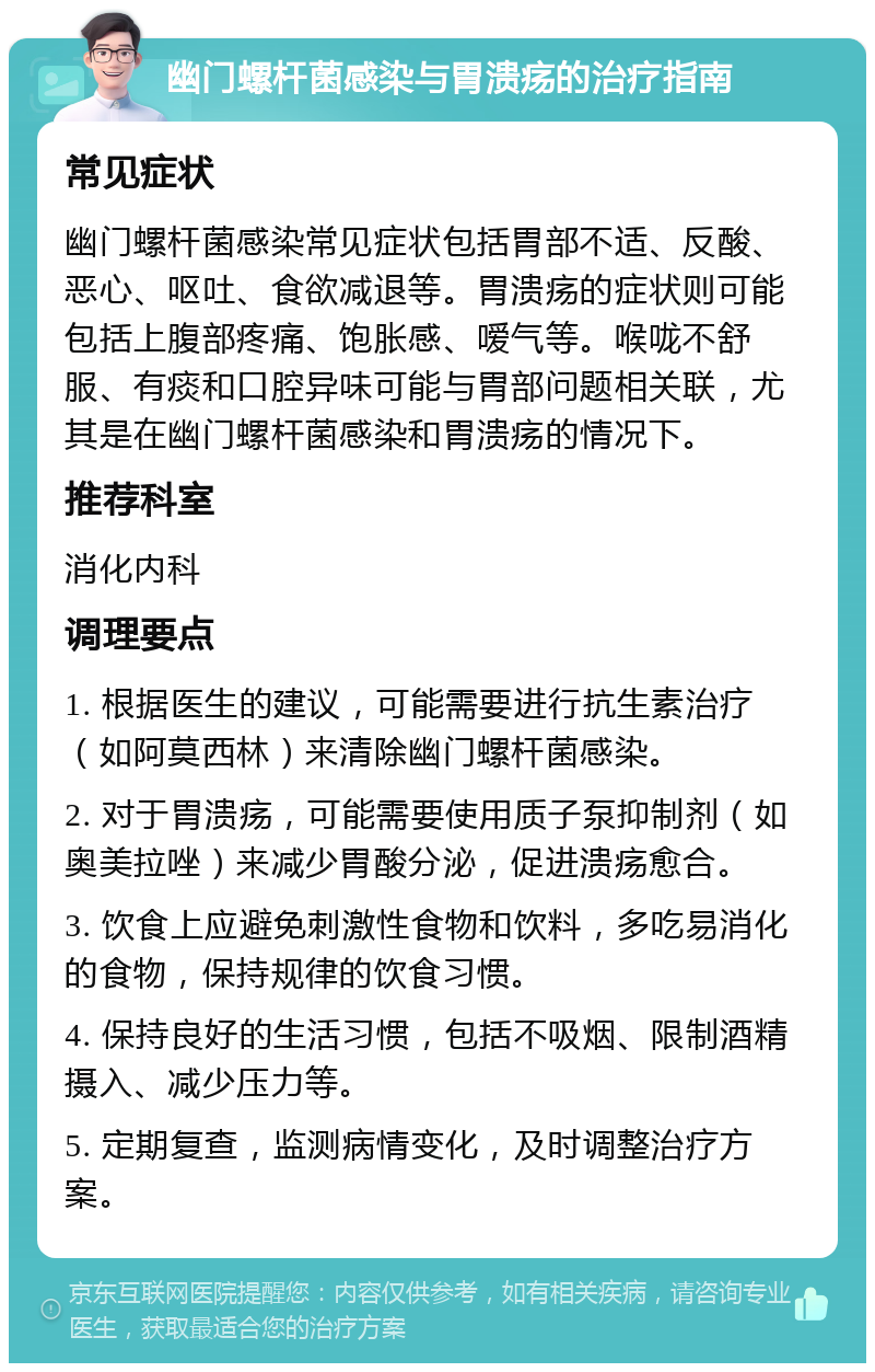 幽门螺杆菌感染与胃溃疡的治疗指南 常见症状 幽门螺杆菌感染常见症状包括胃部不适、反酸、恶心、呕吐、食欲减退等。胃溃疡的症状则可能包括上腹部疼痛、饱胀感、嗳气等。喉咙不舒服、有痰和口腔异味可能与胃部问题相关联，尤其是在幽门螺杆菌感染和胃溃疡的情况下。 推荐科室 消化内科 调理要点 1. 根据医生的建议，可能需要进行抗生素治疗（如阿莫西林）来清除幽门螺杆菌感染。 2. 对于胃溃疡，可能需要使用质子泵抑制剂（如奥美拉唑）来减少胃酸分泌，促进溃疡愈合。 3. 饮食上应避免刺激性食物和饮料，多吃易消化的食物，保持规律的饮食习惯。 4. 保持良好的生活习惯，包括不吸烟、限制酒精摄入、减少压力等。 5. 定期复查，监测病情变化，及时调整治疗方案。