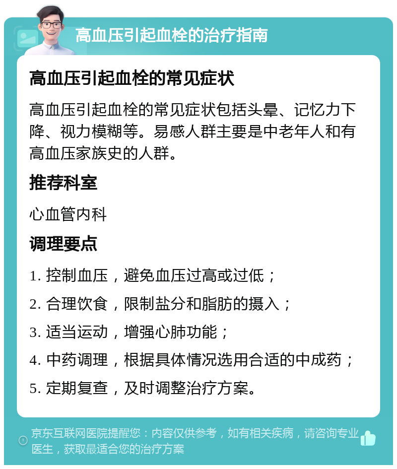 高血压引起血栓的治疗指南 高血压引起血栓的常见症状 高血压引起血栓的常见症状包括头晕、记忆力下降、视力模糊等。易感人群主要是中老年人和有高血压家族史的人群。 推荐科室 心血管内科 调理要点 1. 控制血压，避免血压过高或过低； 2. 合理饮食，限制盐分和脂肪的摄入； 3. 适当运动，增强心肺功能； 4. 中药调理，根据具体情况选用合适的中成药； 5. 定期复查，及时调整治疗方案。