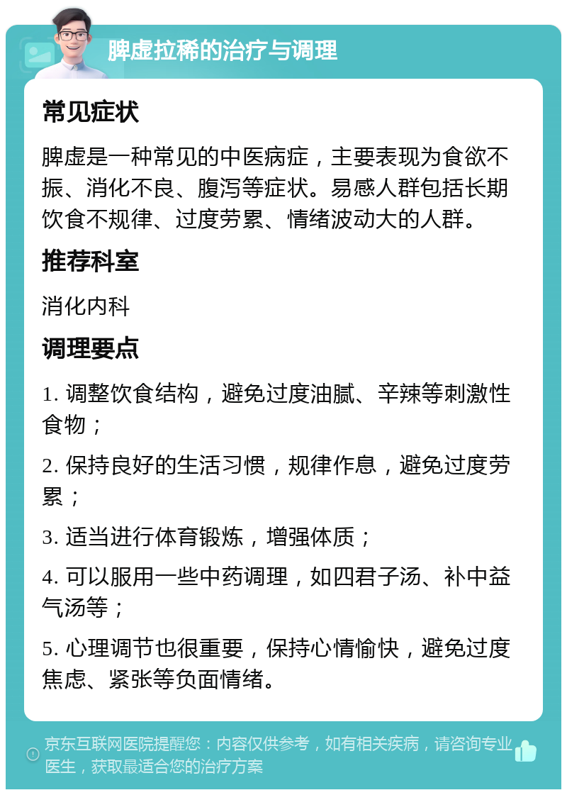 脾虚拉稀的治疗与调理 常见症状 脾虚是一种常见的中医病症，主要表现为食欲不振、消化不良、腹泻等症状。易感人群包括长期饮食不规律、过度劳累、情绪波动大的人群。 推荐科室 消化内科 调理要点 1. 调整饮食结构，避免过度油腻、辛辣等刺激性食物； 2. 保持良好的生活习惯，规律作息，避免过度劳累； 3. 适当进行体育锻炼，增强体质； 4. 可以服用一些中药调理，如四君子汤、补中益气汤等； 5. 心理调节也很重要，保持心情愉快，避免过度焦虑、紧张等负面情绪。