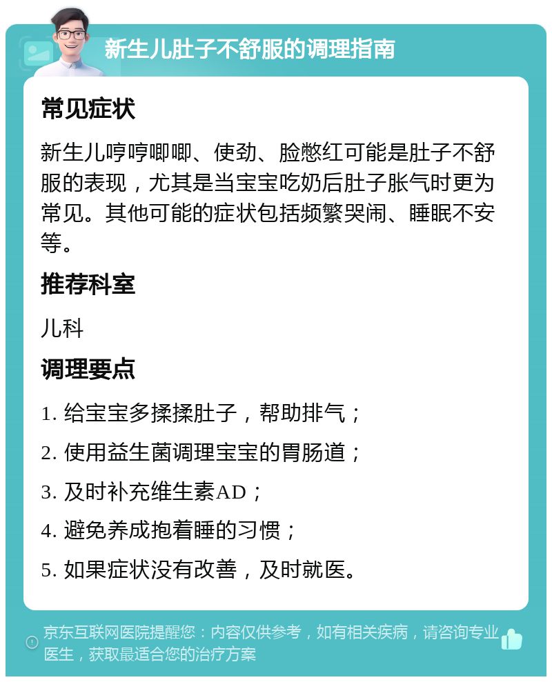 新生儿肚子不舒服的调理指南 常见症状 新生儿哼哼唧唧、使劲、脸憋红可能是肚子不舒服的表现，尤其是当宝宝吃奶后肚子胀气时更为常见。其他可能的症状包括频繁哭闹、睡眠不安等。 推荐科室 儿科 调理要点 1. 给宝宝多揉揉肚子，帮助排气； 2. 使用益生菌调理宝宝的胃肠道； 3. 及时补充维生素AD； 4. 避免养成抱着睡的习惯； 5. 如果症状没有改善，及时就医。