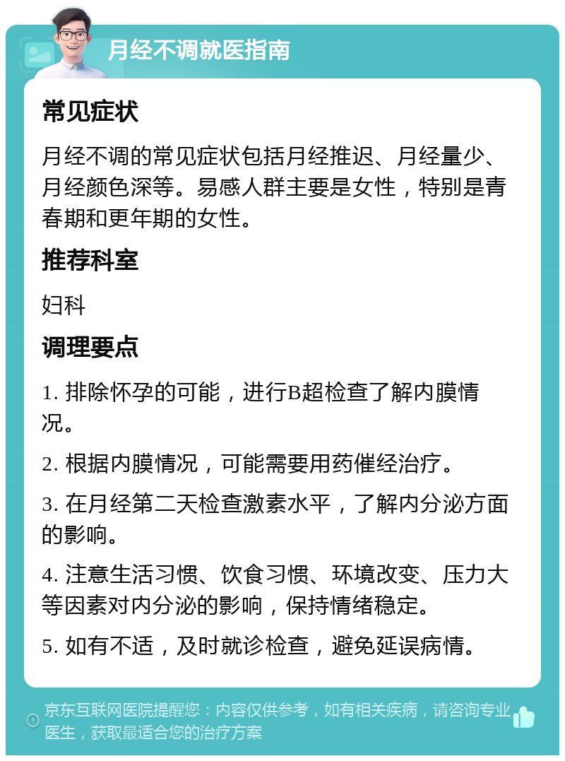 月经不调就医指南 常见症状 月经不调的常见症状包括月经推迟、月经量少、月经颜色深等。易感人群主要是女性，特别是青春期和更年期的女性。 推荐科室 妇科 调理要点 1. 排除怀孕的可能，进行B超检查了解内膜情况。 2. 根据内膜情况，可能需要用药催经治疗。 3. 在月经第二天检查激素水平，了解内分泌方面的影响。 4. 注意生活习惯、饮食习惯、环境改变、压力大等因素对内分泌的影响，保持情绪稳定。 5. 如有不适，及时就诊检查，避免延误病情。