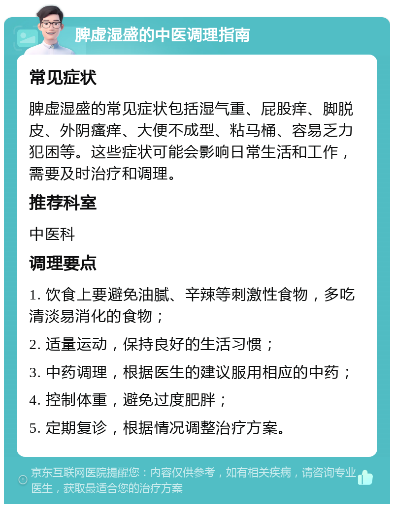 脾虚湿盛的中医调理指南 常见症状 脾虚湿盛的常见症状包括湿气重、屁股痒、脚脱皮、外阴瘙痒、大便不成型、粘马桶、容易乏力犯困等。这些症状可能会影响日常生活和工作，需要及时治疗和调理。 推荐科室 中医科 调理要点 1. 饮食上要避免油腻、辛辣等刺激性食物，多吃清淡易消化的食物； 2. 适量运动，保持良好的生活习惯； 3. 中药调理，根据医生的建议服用相应的中药； 4. 控制体重，避免过度肥胖； 5. 定期复诊，根据情况调整治疗方案。