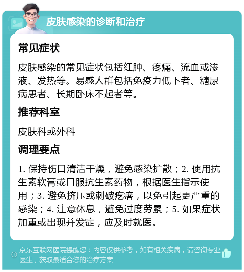 皮肤感染的诊断和治疗 常见症状 皮肤感染的常见症状包括红肿、疼痛、流血或渗液、发热等。易感人群包括免疫力低下者、糖尿病患者、长期卧床不起者等。 推荐科室 皮肤科或外科 调理要点 1. 保持伤口清洁干燥，避免感染扩散；2. 使用抗生素软膏或口服抗生素药物，根据医生指示使用；3. 避免挤压或刺破疙瘩，以免引起更严重的感染；4. 注意休息，避免过度劳累；5. 如果症状加重或出现并发症，应及时就医。