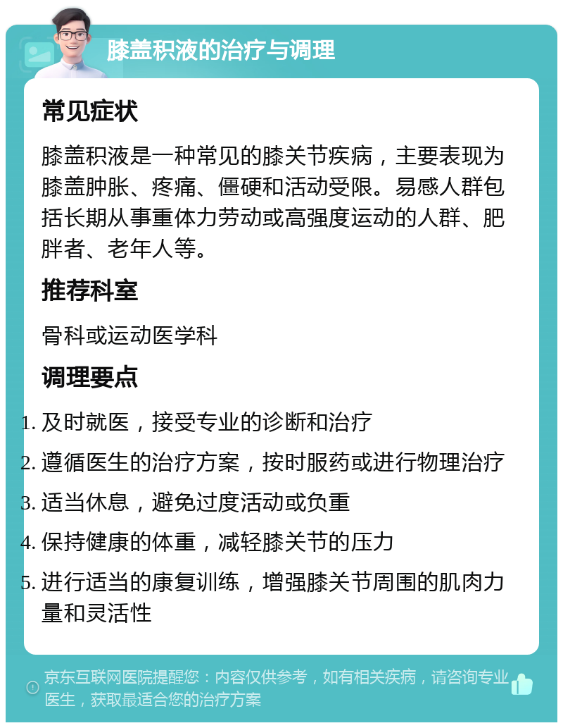 膝盖积液的治疗与调理 常见症状 膝盖积液是一种常见的膝关节疾病，主要表现为膝盖肿胀、疼痛、僵硬和活动受限。易感人群包括长期从事重体力劳动或高强度运动的人群、肥胖者、老年人等。 推荐科室 骨科或运动医学科 调理要点 及时就医，接受专业的诊断和治疗 遵循医生的治疗方案，按时服药或进行物理治疗 适当休息，避免过度活动或负重 保持健康的体重，减轻膝关节的压力 进行适当的康复训练，增强膝关节周围的肌肉力量和灵活性