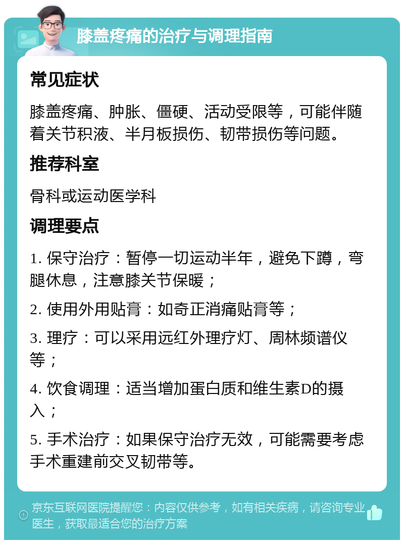 膝盖疼痛的治疗与调理指南 常见症状 膝盖疼痛、肿胀、僵硬、活动受限等，可能伴随着关节积液、半月板损伤、韧带损伤等问题。 推荐科室 骨科或运动医学科 调理要点 1. 保守治疗：暂停一切运动半年，避免下蹲，弯腿休息，注意膝关节保暖； 2. 使用外用贴膏：如奇正消痛贴膏等； 3. 理疗：可以采用远红外理疗灯、周林频谱仪等； 4. 饮食调理：适当增加蛋白质和维生素D的摄入； 5. 手术治疗：如果保守治疗无效，可能需要考虑手术重建前交叉韧带等。