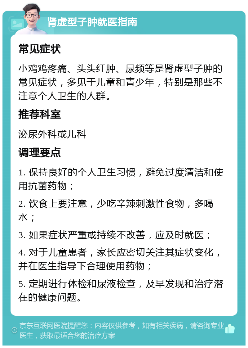 肾虚型子肿就医指南 常见症状 小鸡鸡疼痛、头头红肿、尿频等是肾虚型子肿的常见症状，多见于儿童和青少年，特别是那些不注意个人卫生的人群。 推荐科室 泌尿外科或儿科 调理要点 1. 保持良好的个人卫生习惯，避免过度清洁和使用抗菌药物； 2. 饮食上要注意，少吃辛辣刺激性食物，多喝水； 3. 如果症状严重或持续不改善，应及时就医； 4. 对于儿童患者，家长应密切关注其症状变化，并在医生指导下合理使用药物； 5. 定期进行体检和尿液检查，及早发现和治疗潜在的健康问题。