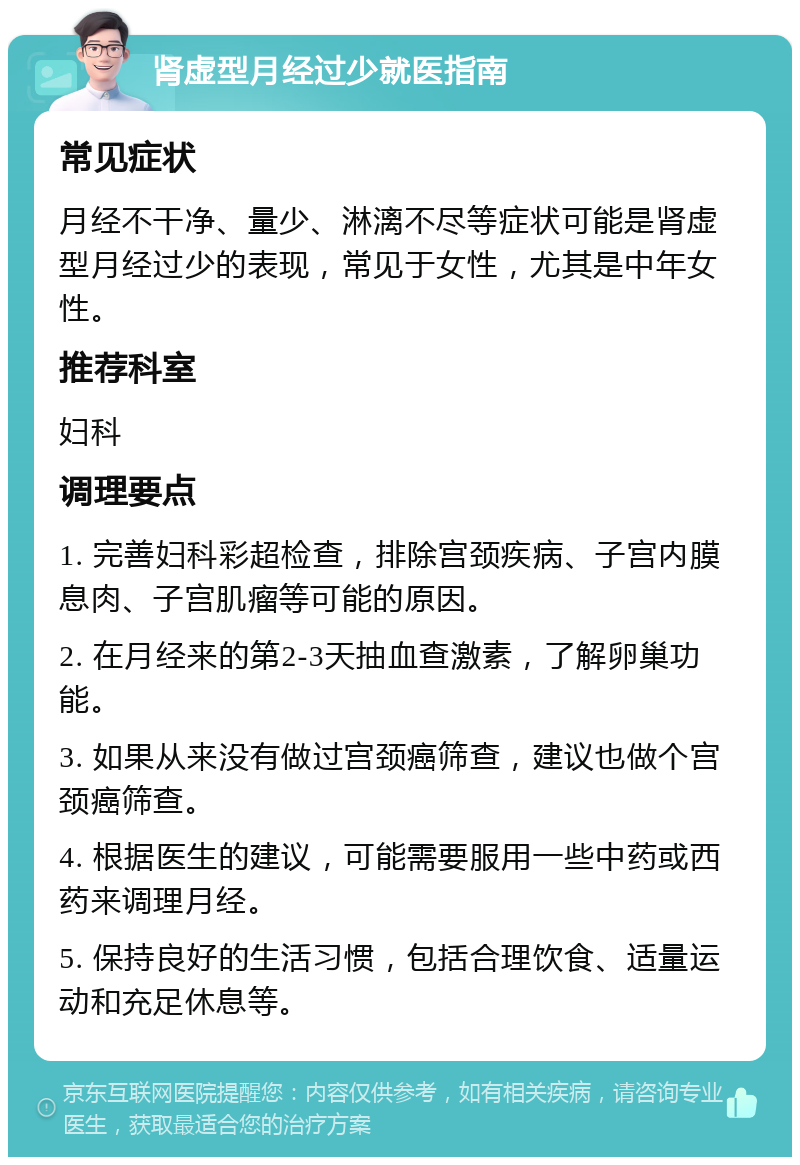 肾虚型月经过少就医指南 常见症状 月经不干净、量少、淋漓不尽等症状可能是肾虚型月经过少的表现，常见于女性，尤其是中年女性。 推荐科室 妇科 调理要点 1. 完善妇科彩超检查，排除宫颈疾病、子宫内膜息肉、子宫肌瘤等可能的原因。 2. 在月经来的第2-3天抽血查激素，了解卵巢功能。 3. 如果从来没有做过宫颈癌筛查，建议也做个宫颈癌筛查。 4. 根据医生的建议，可能需要服用一些中药或西药来调理月经。 5. 保持良好的生活习惯，包括合理饮食、适量运动和充足休息等。