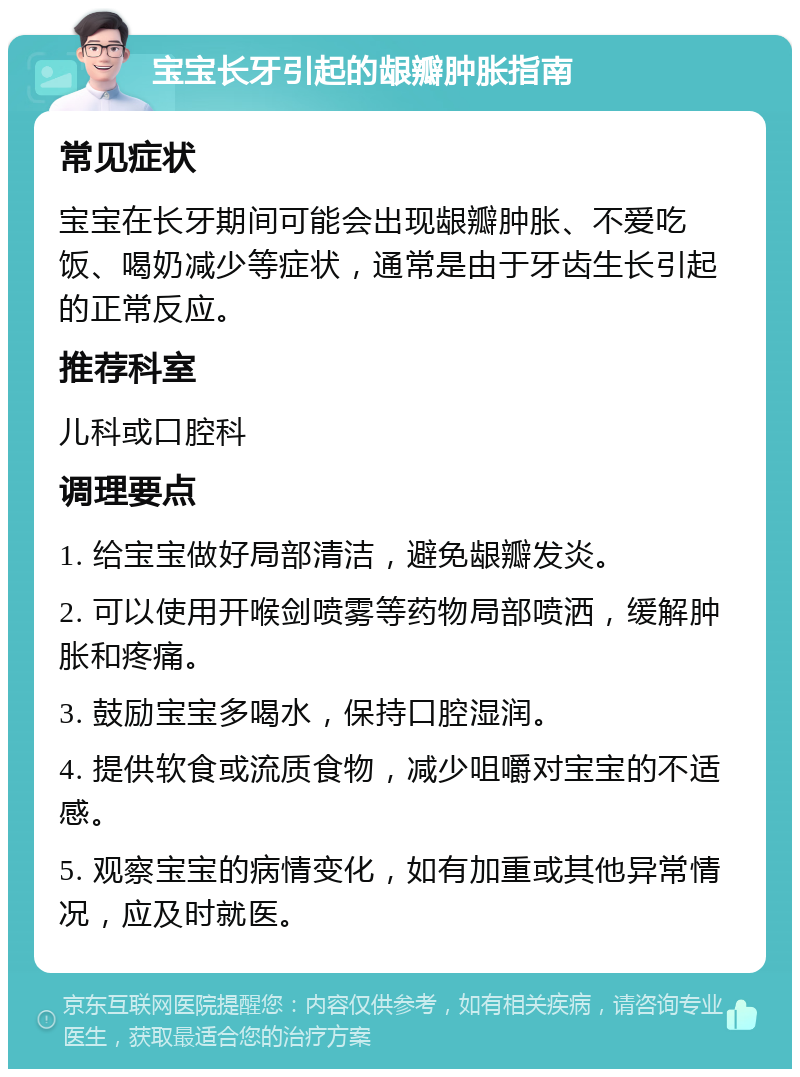 宝宝长牙引起的龈瓣肿胀指南 常见症状 宝宝在长牙期间可能会出现龈瓣肿胀、不爱吃饭、喝奶减少等症状，通常是由于牙齿生长引起的正常反应。 推荐科室 儿科或口腔科 调理要点 1. 给宝宝做好局部清洁，避免龈瓣发炎。 2. 可以使用开喉剑喷雾等药物局部喷洒，缓解肿胀和疼痛。 3. 鼓励宝宝多喝水，保持口腔湿润。 4. 提供软食或流质食物，减少咀嚼对宝宝的不适感。 5. 观察宝宝的病情变化，如有加重或其他异常情况，应及时就医。