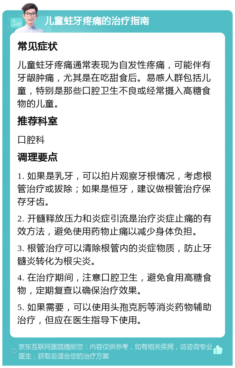 儿童蛀牙疼痛的治疗指南 常见症状 儿童蛀牙疼痛通常表现为自发性疼痛，可能伴有牙龈肿痛，尤其是在吃甜食后。易感人群包括儿童，特别是那些口腔卫生不良或经常摄入高糖食物的儿童。 推荐科室 口腔科 调理要点 1. 如果是乳牙，可以拍片观察牙根情况，考虑根管治疗或拔除；如果是恒牙，建议做根管治疗保存牙齿。 2. 开髓释放压力和炎症引流是治疗炎症止痛的有效方法，避免使用药物止痛以减少身体负担。 3. 根管治疗可以清除根管内的炎症物质，防止牙髓炎转化为根尖炎。 4. 在治疗期间，注意口腔卫生，避免食用高糖食物，定期复查以确保治疗效果。 5. 如果需要，可以使用头孢克肟等消炎药物辅助治疗，但应在医生指导下使用。