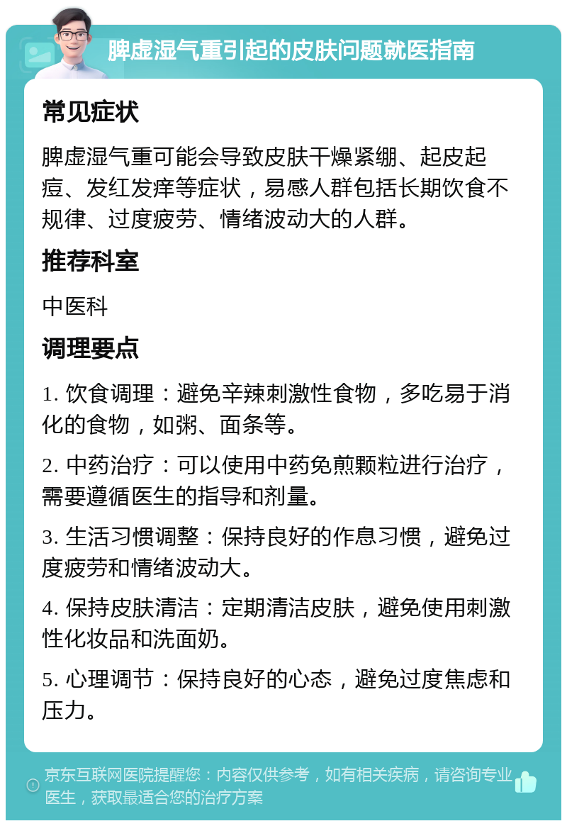 脾虚湿气重引起的皮肤问题就医指南 常见症状 脾虚湿气重可能会导致皮肤干燥紧绷、起皮起痘、发红发痒等症状，易感人群包括长期饮食不规律、过度疲劳、情绪波动大的人群。 推荐科室 中医科 调理要点 1. 饮食调理：避免辛辣刺激性食物，多吃易于消化的食物，如粥、面条等。 2. 中药治疗：可以使用中药免煎颗粒进行治疗，需要遵循医生的指导和剂量。 3. 生活习惯调整：保持良好的作息习惯，避免过度疲劳和情绪波动大。 4. 保持皮肤清洁：定期清洁皮肤，避免使用刺激性化妆品和洗面奶。 5. 心理调节：保持良好的心态，避免过度焦虑和压力。