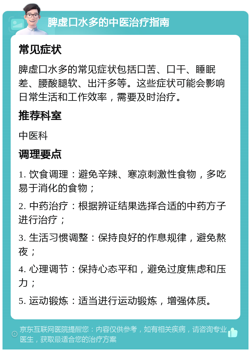 脾虚口水多的中医治疗指南 常见症状 脾虚口水多的常见症状包括口苦、口干、睡眠差、腰酸腿软、出汗多等。这些症状可能会影响日常生活和工作效率，需要及时治疗。 推荐科室 中医科 调理要点 1. 饮食调理：避免辛辣、寒凉刺激性食物，多吃易于消化的食物； 2. 中药治疗：根据辨证结果选择合适的中药方子进行治疗； 3. 生活习惯调整：保持良好的作息规律，避免熬夜； 4. 心理调节：保持心态平和，避免过度焦虑和压力； 5. 运动锻炼：适当进行运动锻炼，增强体质。