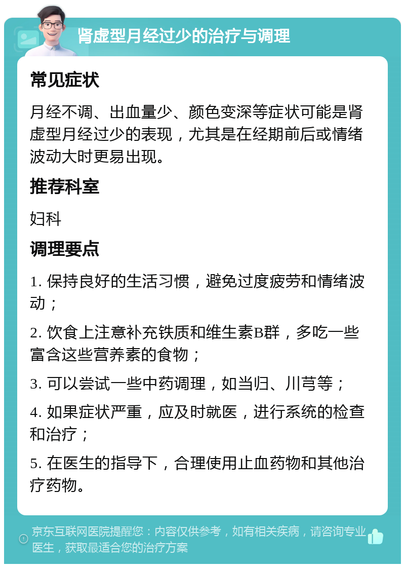 肾虚型月经过少的治疗与调理 常见症状 月经不调、出血量少、颜色变深等症状可能是肾虚型月经过少的表现，尤其是在经期前后或情绪波动大时更易出现。 推荐科室 妇科 调理要点 1. 保持良好的生活习惯，避免过度疲劳和情绪波动； 2. 饮食上注意补充铁质和维生素B群，多吃一些富含这些营养素的食物； 3. 可以尝试一些中药调理，如当归、川芎等； 4. 如果症状严重，应及时就医，进行系统的检查和治疗； 5. 在医生的指导下，合理使用止血药物和其他治疗药物。