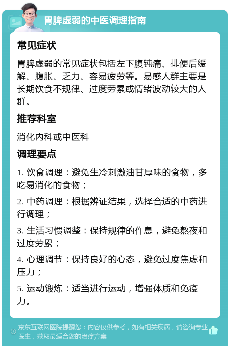 胃脾虚弱的中医调理指南 常见症状 胃脾虚弱的常见症状包括左下腹钝痛、排便后缓解、腹胀、乏力、容易疲劳等。易感人群主要是长期饮食不规律、过度劳累或情绪波动较大的人群。 推荐科室 消化内科或中医科 调理要点 1. 饮食调理：避免生冷刺激油甘厚味的食物，多吃易消化的食物； 2. 中药调理：根据辨证结果，选择合适的中药进行调理； 3. 生活习惯调整：保持规律的作息，避免熬夜和过度劳累； 4. 心理调节：保持良好的心态，避免过度焦虑和压力； 5. 运动锻炼：适当进行运动，增强体质和免疫力。