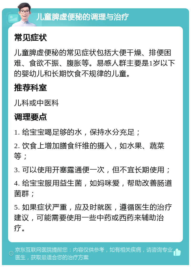 儿童脾虚便秘的调理与治疗 常见症状 儿童脾虚便秘的常见症状包括大便干燥、排便困难、食欲不振、腹胀等。易感人群主要是1岁以下的婴幼儿和长期饮食不规律的儿童。 推荐科室 儿科或中医科 调理要点 1. 给宝宝喝足够的水，保持水分充足； 2. 饮食上增加膳食纤维的摄入，如水果、蔬菜等； 3. 可以使用开塞露通便一次，但不宜长期使用； 4. 给宝宝服用益生菌，如妈咪爱，帮助改善肠道菌群； 5. 如果症状严重，应及时就医，遵循医生的治疗建议，可能需要使用一些中药或西药来辅助治疗。