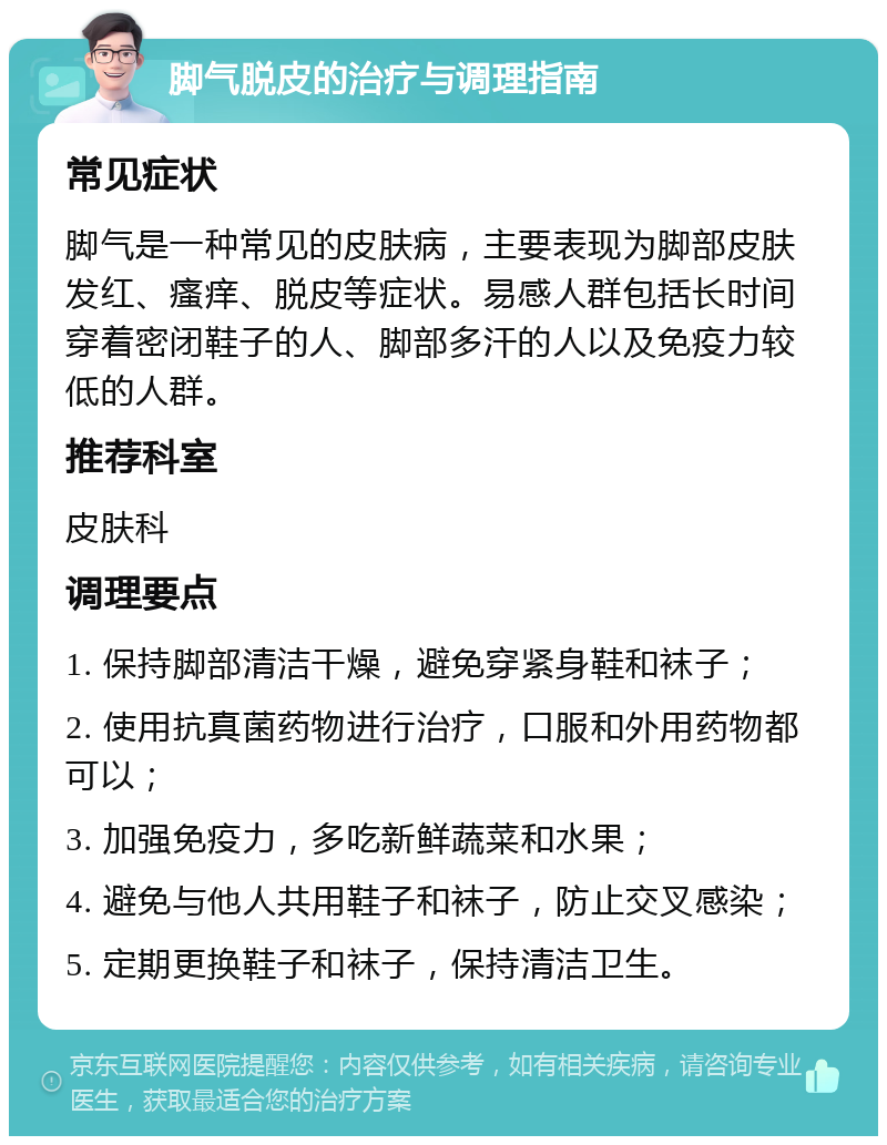 脚气脱皮的治疗与调理指南 常见症状 脚气是一种常见的皮肤病，主要表现为脚部皮肤发红、瘙痒、脱皮等症状。易感人群包括长时间穿着密闭鞋子的人、脚部多汗的人以及免疫力较低的人群。 推荐科室 皮肤科 调理要点 1. 保持脚部清洁干燥，避免穿紧身鞋和袜子； 2. 使用抗真菌药物进行治疗，口服和外用药物都可以； 3. 加强免疫力，多吃新鲜蔬菜和水果； 4. 避免与他人共用鞋子和袜子，防止交叉感染； 5. 定期更换鞋子和袜子，保持清洁卫生。